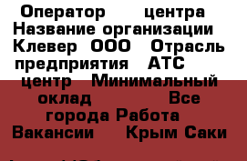 Оператор Call-центра › Название организации ­ Клевер, ООО › Отрасль предприятия ­ АТС, call-центр › Минимальный оклад ­ 25 000 - Все города Работа » Вакансии   . Крым,Саки